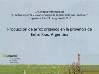 1º Simposio internacional
  “El cultivo de arroz y la conservación de la naturaleza en el cono sur”
                  Uruguaiana, 26 y 27 de agosto de 2010



Producción de arroz orgánico en la provincia de
            Entre Ríos, Argentina
 