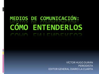 MEDIOS 
DE 
COMUNICACIÓN: 
CÓMO 
ENTENDERLOS 
VÍCTOR 
HUGO 
DURÁN 
PERIODISTA 
EDITOR 
GENERAL 
DIARIO 
LA 
CUARTA 
 