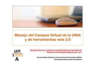 Manejo del Campus Virtual de la UNIA
y de herramientas web 2.0
ASIGNATURA DEL EXPERTO UNIVERSITARIO EN GESTIÓN DE
PROYECTOS INTERNACIONALES DE I+D+i
Docente: María Sánchez. Área de Innovación Docente y Digital.
Universidad Internacional de Andalucía
 