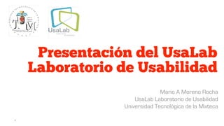 Presentación del UsaLab
Laboratorio de Usabilidad
Mario A Moreno Rocha
UsaLab Laboratorio de Usabilidad
Universidad Tecnológica de la Mixteca
1
 