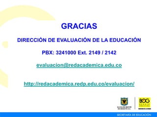 GRACIAS
DIRECCIÓN DE EVALUACIÓN DE LA EDUCACIÓN
PBX: 3241000 Ext. 2149 / 2142
evaluacion@redacademica.edu.co
http://redacademica.redp.edu.co/evaluacion/
 