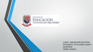 CURSO: INNOVACIÓN EDUCATIVA
ESTUDIANTE: OTTO LEONEL GARCÍA
QUINTEROS
CARNÉ: 2010651
 