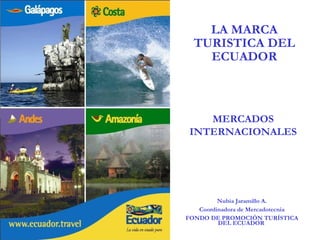 LA MARCA TURISTICA DEL ECUADOR Nubia Jaramillo A. Coordinadora de Mercadotecnia FONDO DE PROMOCIÓN TURÍSTICA DEL ECUADOR   MERCADOS INTERNACIONALES 
