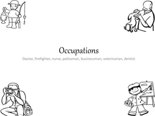 Occupations 
Doctor, firefighter, nurse, policeman, businessman, veterinarian, dentist 
 