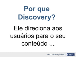 Por que
Discovery?
Ele direciona aos
usuários para o seu
conteúdo ...
EBSCO Discovery Service
 