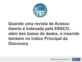 Quando uma revista de Acesso
Aberto é indexada pela EBSCO,
além das bases de dados, é inserida
também no Indice Principal da
Discovery.
EBSCO Discovery Service
 