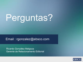 Perguntas?
Email : rgonzalez@ebsco.com
Ricardo González Melgoza
Gerente de Relacionamento Editorial
 