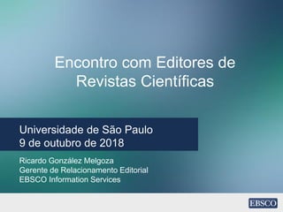 Encontro com Editores de
Revistas Científicas
Universidade de São Paulo
9 de outubro de 2018
Ricardo González Melgoza
Gerente de Relacionamento Editorial
EBSCO Information Services
 