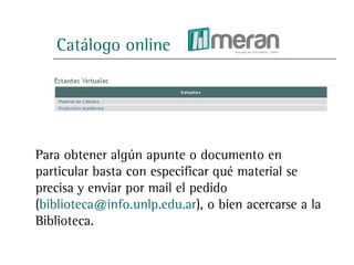 Catálogo online




Para obtener algún apunte o documento en
particular basta con especificar qué material se
precisa y enviar por mail el pedido
(biblioteca@info.unlp.edu.ar), o bien acercarse a la
Biblioteca.
 