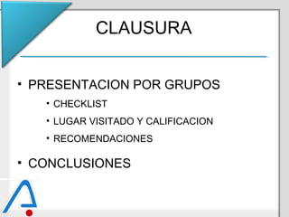 CLAUSURA
• PRESENTACION POR GRUPOS
• CHECKLIST
• LUGAR VISITADO Y CALIFICACION
• RECOMENDACIONES
• CONCLUSIONES