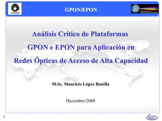 M.Sc. Mauricio López Bonilla
Diciembre/2008
Análisis Crítico de Plataformas
GPON e EPON para Aplicación en
Redes Ópticas de Acceso de Alta Capacidad
1
1
GPON/EPON
 