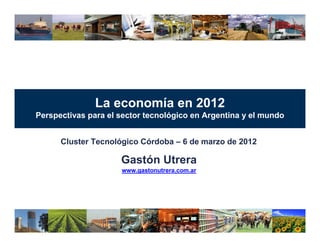 La economía en 2012
Perspectivas para el sector tecnológico en Argentina y el mundo


      Cluster Tecnológico Córdoba – 6 de marzo de 2012

                     Gastón Utrera
                     www.gastonutrera.com.ar
 