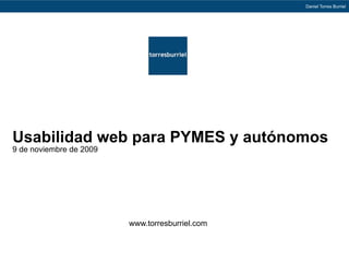 Daniel Torres Burriel




Usabilidad web para PYMES y autónomos
9 de noviembre de 2009




                         www.torresburriel.com
 