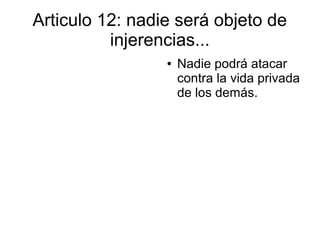 Articulo 12: nadie será objeto de
injerencias...
● Nadie podrá atacar
contra la vida privada
de los demás.
 