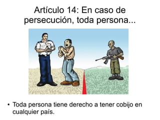 Artículo 14: En caso de
persecución, toda persona...
● Toda persona tiene derecho a tener cobijo en
cualquier país.
 