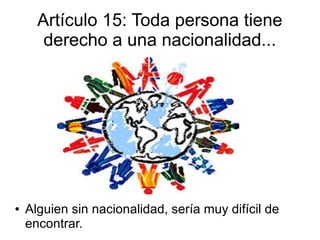 Artículo 15: Toda persona tiene
derecho a una nacionalidad...
● Alguien sin nacionalidad, sería muy difícil de
encontrar.
 