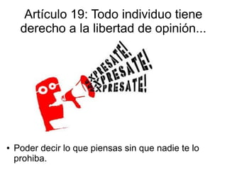Artículo 19: Todo individuo tiene
derecho a la libertad de opinión...
● Poder decir lo que piensas sin que nadie te lo
prohiba.
 