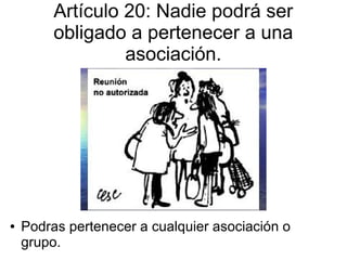 Artículo 20: Nadie podrá ser
obligado a pertenecer a una
asociación.
● Podras pertenecer a cualquier asociación o
grupo.
 