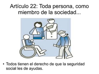 Artículo 22: Toda persona, como
miembro de la sociedad...
● Todos tienen el derecho de que la seguridad
social les de ayudas.
 