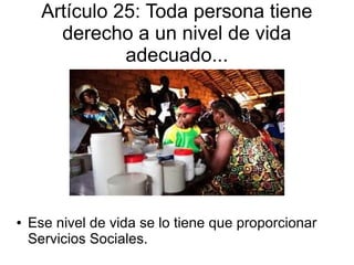 Artículo 25: Toda persona tiene
derecho a un nivel de vida
adecuado...
● Ese nivel de vida se lo tiene que proporcionar
Servicios Sociales.
 