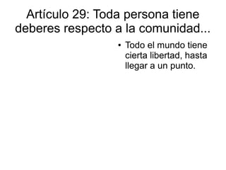 Artículo 29: Toda persona tiene
deberes respecto a la comunidad...
● Todo el mundo tiene
cierta libertad, hasta
llegar a un punto.
 