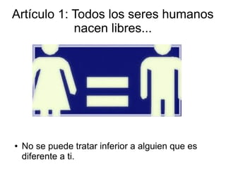 Artículo 1: Todos los seres humanos
nacen libres...
● No se puede tratar inferior a alguien que es
diferente a ti.
 