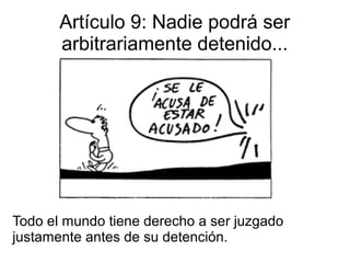 Artículo 9: Nadie podrá ser
arbitrariamente detenido...
Todo el mundo tiene derecho a ser juzgado
justamente antes de su detención.
 