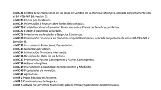o NIC 21 Efectos de las Variaciones en las Tasas de Cambio de la Moneda Extranjera, aplicada conjuntamente con
el BA VEN-NIF 10 (versión 0).
o NIC 23 Costos por Préstamos.
o NIC 24 Información a Revelar sobre Partes Relacionadas.
o NIC 26 Contabilización e Información Financiera sobre Planes de Beneficio por Retiro.
o NIC 27 Estados Financieros Separados.
o NIC 28 Inversiones en Asociadas y Negocios Conjuntos.
o NIC 29 Información Financiera en Economías Hiperinflacionarias, aplicada conjuntamente con el BA VEN-NIF 2
(versión 4).
o NIC 32 Instrumentos Financieros: Presentación.
o NIC 33 Ganancias por Acción.
o NIC 34 Información Financiera Intermedia.
o NIC 36 Deterioro del Valor de los Activos.
o NIC 37 Provisiones, Pasivos Contingentes y Activos Contingentes.
o NIC 38 Activos Intangibles.
o NIC 39 Instrumentos Financieros: Reconocimiento y Medición.
o NIC 40 Propiedades de Inversión.
o NIC 41 Agricultura.
o NIIF 2 Pagos Basados en Acciones.
o NIIF 3 Combinaciones de Negocios.
o NIIF 5 Activos no Corrientes Mantenidos para la Venta y Operaciones Discontinuadas.
 