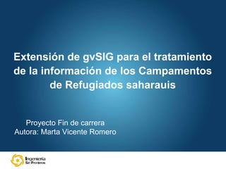 Extensión de gvSIG para el tratamiento de la información de los Campamentos de Refugiados saharauis Proyecto Fin de carrera Autora: Marta Vicente Romero 