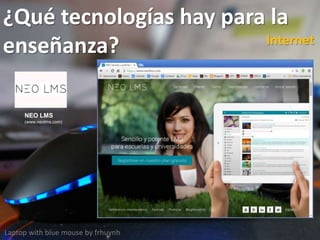 ¿Qué tecnologías hay para la
enseñanza?
Laptop with blue mouse by frhuynh
Internet
NEO LMS
(www.neolms.com)
 