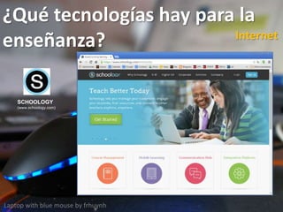 ¿Qué tecnologías hay para la
enseñanza?
Laptop with blue mouse by frhuynh
Internet
SCHOOLOGY
(www.schoology.com)
 