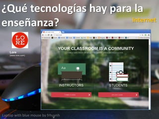 ¿Qué tecnologías hay para la
enseñanza?
Laptop with blue mouse by frhuynh
Internet
Lore
(www.lore.com)
 