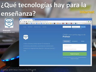 ¿Qué tecnologías hay para la
enseñanza?
Laptop with blue mouse by frhuynh
Internet
Edmodo
(www.edmodo.com)
 