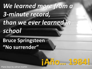 Piano keys by adrian martin
We learned more from a
3-minute record,
than we ever learned in
school
Bruce Springsteen
“No surrender”
¡Año… 1984!
 