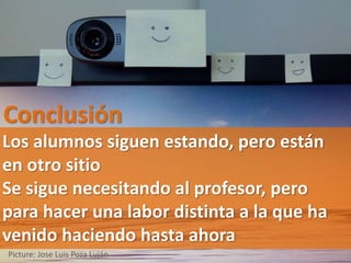 Conclusión
Picture: Jose Luis Poza Luján
Los alumnos siguen estando, pero están
en otro sitio
Se sigue necesitando al profesor, pero
para hacer una labor distinta a la que ha
venido haciendo hasta ahora
 