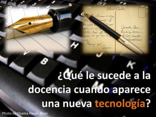Photo by Osama Hasan Khan
¿Qué le sucede a la
docencia cuando aparece
una nueva tecnología?
 