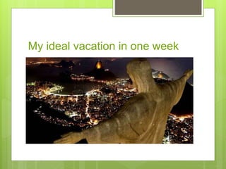 My ideal vacation in one week 
 