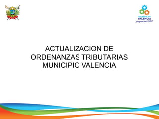 ACTUALIZACION DE
ORDENANZAS TRIBUTARIAS
MUNICIPIO VALENCIA
 