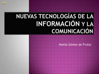 Nuevas tecnologías de la información y la comunicación Noelia Gómez de Frutos 