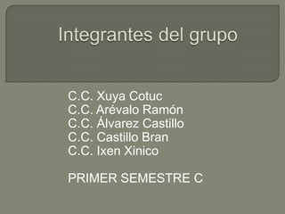 Integrantes del grupo C.C. Xuya Cotuc C.C. Arévalo Ramón C.C. Álvarez Castillo C.C. Castillo Bran C.C. Ixen Xinico PRIMER SEMESTRE C 