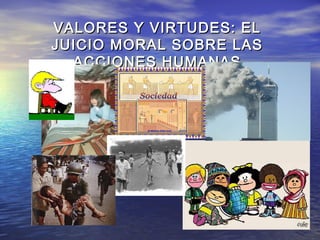 VALORES Y VIRTUDES: ELVALORES Y VIRTUDES: EL
JUICIO MORAL SOBRE LASJUICIO MORAL SOBRE LAS
ACCIONES HUMANASACCIONES HUMANAS
 
