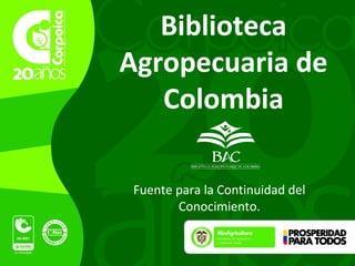Biblioteca 
Agropecuaria de 
Colombia 
Fuente para la Continuidad del 
Conocimiento. 
 
