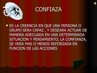CONFIAZA ES LA CREENCIA EN QUE UNA PERSONA O GRUPO SERA CAPAZ , Y DESEARA ACTUAR DE MANERA ADECUADA EN UNA DETERMINADA SITUACION Y PENSAMIENTO, LA CONFIANZA, SE VERA MAS O MENOS REFORZADA EN FUNCION DE LAS ACCIONES FIN 