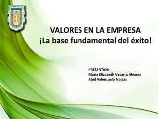 VALORES EN LA EMPRESA
¡La base fundamental del éxito!
PRESENTAN:
María Elizabeth Vizcarra Álvarez
Abel Valenzuela Macías
 