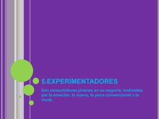 5.EXPERIMENTADORES
Son consumidores jóvenes en su mayoría, motivados
por la emoción, lo nuevo, lo poco convencional o la
moda
 