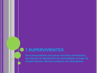 7.SUPERVIVIENTES
Son consumidores con pocos recursos económicos,
que buscan la satisfacción de necesidades en lugar de
cumplir deseos. Buscan compras con descuentos.
 