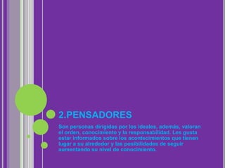 2.PENSADORES
Son personas dirigidas por los ideales, además, valoran
el orden, conocimiento y la responsabilidad. Les gusta
estar informados sobre los acontecimientos que tienen
lugar a su alrededor y las posibilidades de seguir
aumentando su nivel de conocimiento.
 