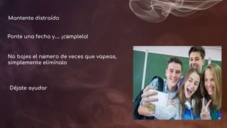 Mantente distraído
Déjate ayudar
No bajes el número de veces que vapeas,
simplemente elimínalo
Ponte una fecha y… ¡cúmplela!
 
