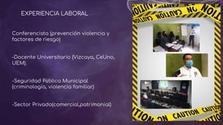 EXPERIENCIA LABORAL
Conferencista (prevención violencia y
factores de riesgo)
-Docente Universitario (Vizcaya, CeUno,
UEM).
-Seguridad Pública Municipal
(criminología, violencia familiar)
-Sector Privado(comercial,patrimonial)
 
