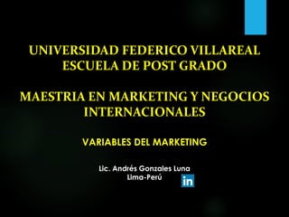 UNIVERSIDAD FEDERICO VILLAREAL
ESCUELA DE POST GRADO
MAESTRIA EN MARKETING Y NEGOCIOS
INTERNACIONALES
VARIABLES DEL MARKETING
Lic. Andrés Gonzales Luna
Lima-Perú
 